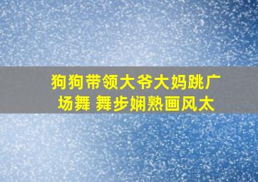 狗狗带领大爷大妈跳广场舞 舞步娴熟画风太